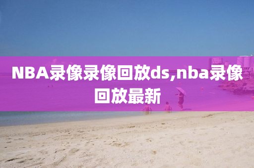 NBA录像录像回放ds,nba录像回放最新