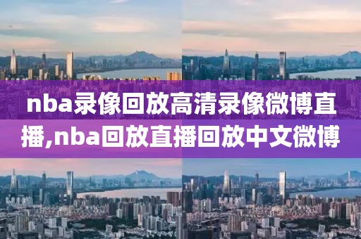 nba录像回放高清录像微博直播,nba回放直播回放中文微博