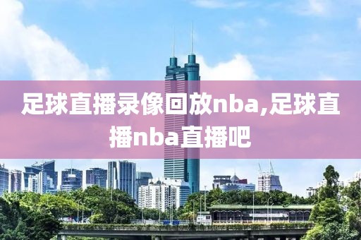 足球直播录像回放nba,足球直播nba直播吧