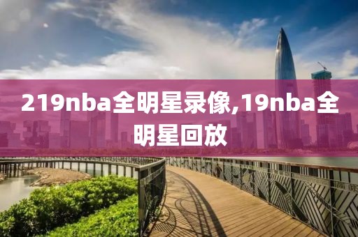 219nba全明星录像,19nba全明星回放