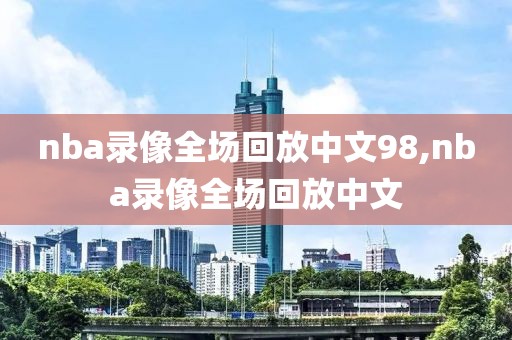 nba录像全场回放中文98,nba录像全场回放中文
