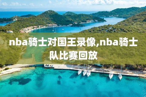 nba骑士对国王录像,nba骑士队比赛回放