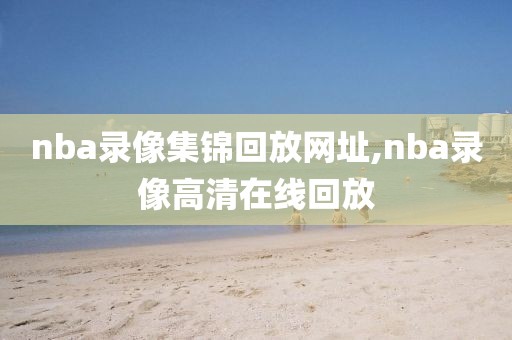 nba录像集锦回放网址,nba录像高清在线回放