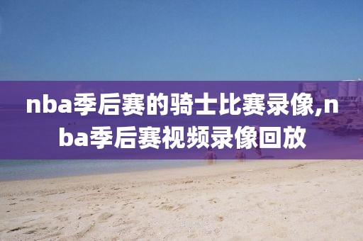 nba季后赛的骑士比赛录像,nba季后赛视频录像回放