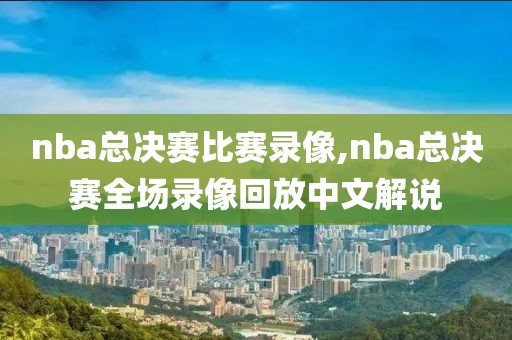 nba总决赛比赛录像,nba总决赛全场录像回放中文解说