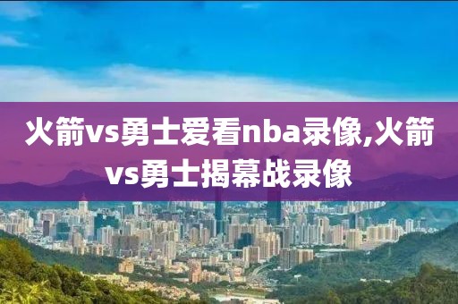 火箭vs勇士爱看nba录像,火箭vs勇士揭幕战录像