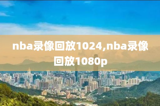 nba录像回放1024,nba录像回放1080p
