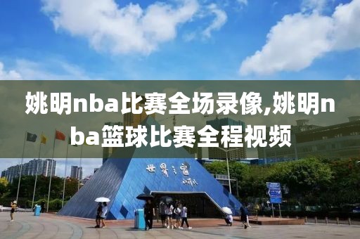 姚明nba比赛全场录像,姚明nba篮球比赛全程视频