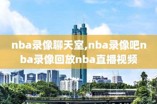 nba录像聊天室,nba录像吧nba录像回放nba直播视频