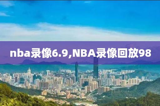 nba录像6.9,NBA录像回放98