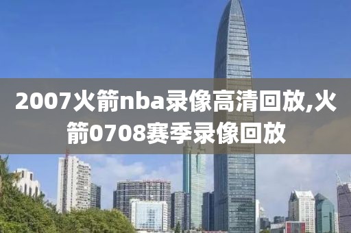 2007火箭nba录像高清回放,火箭0708赛季录像回放
