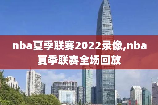 nba夏季联赛2022录像,nba夏季联赛全场回放
