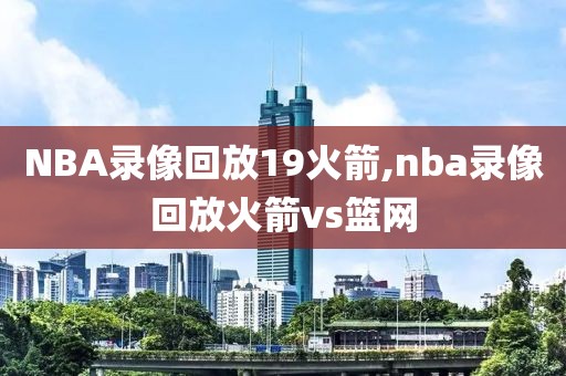 NBA录像回放19火箭,nba录像回放火箭vs篮网