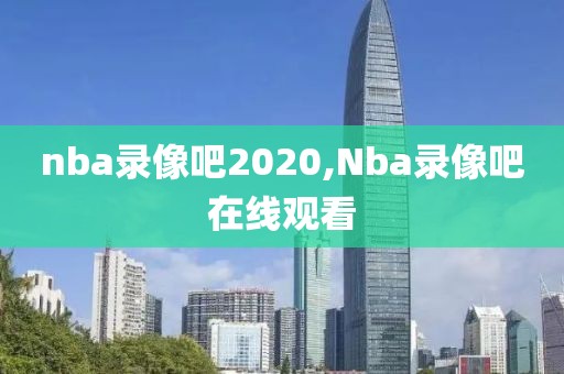 nba录像吧2020,Nba录像吧在线观看