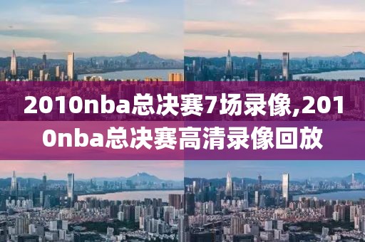 2010nba总决赛7场录像,2010nba总决赛高清录像回放