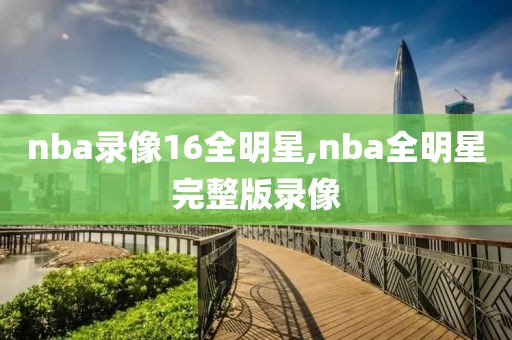 nba录像16全明星,nba全明星完整版录像