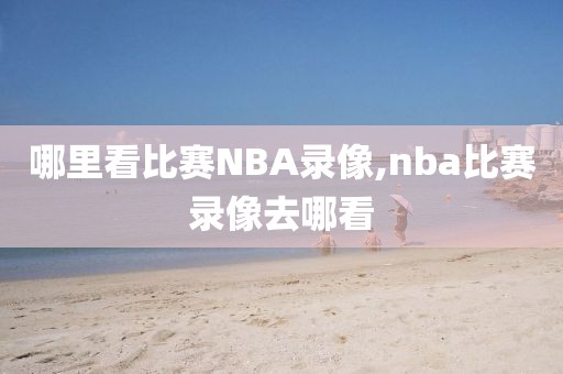 哪里看比赛NBA录像,nba比赛录像去哪看