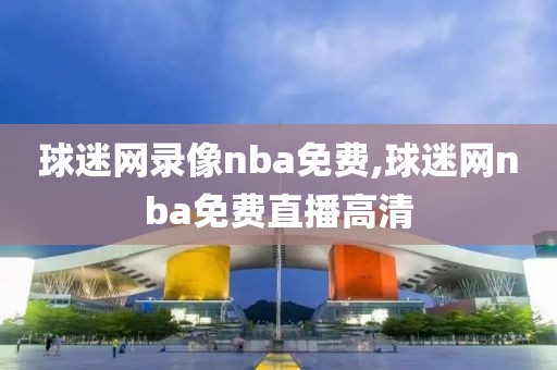 nba比赛录像官方网站,nba比赛录像官方网站在线观看