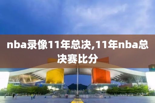 nba录像11年总决,11年nba总决赛比分