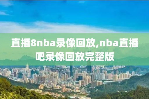 直播8nba录像回放,nba直播吧录像回放完整版