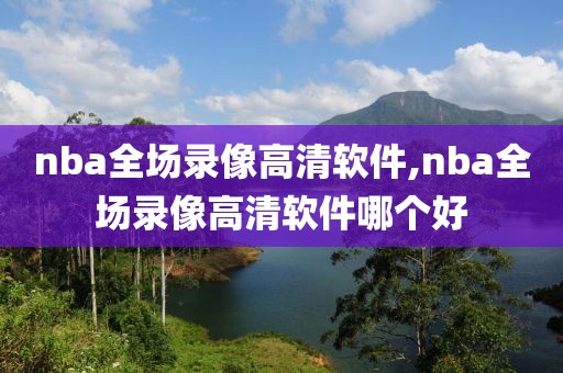 nba全场录像高清软件,nba全场录像高清软件哪个好