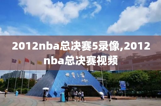 2012nba总决赛5录像,2012nba总决赛视频