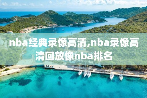 nba经典录像高清,nba录像高清回放像nba排名