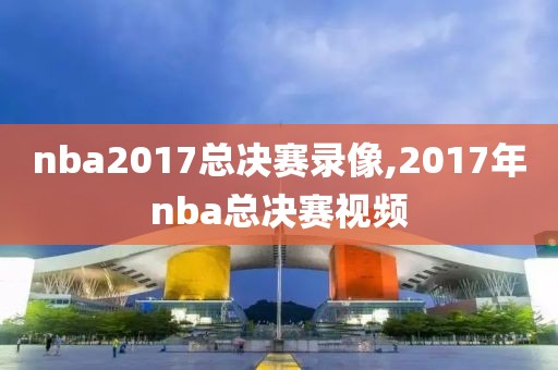 nba2017总决赛录像,2017年nba总决赛视频
