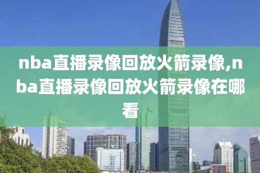 nba直播录像回放火箭录像,nba直播录像回放火箭录像在哪看