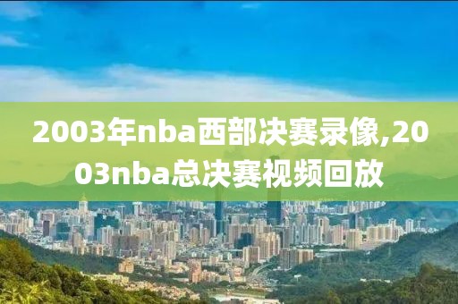 2003年nba西部决赛录像,2003nba总决赛视频回放