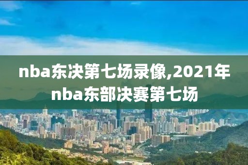 nba东决第七场录像,2021年nba东部决赛第七场