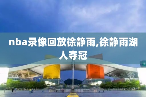 nba录像回放徐静雨,徐静雨湖人夺冠