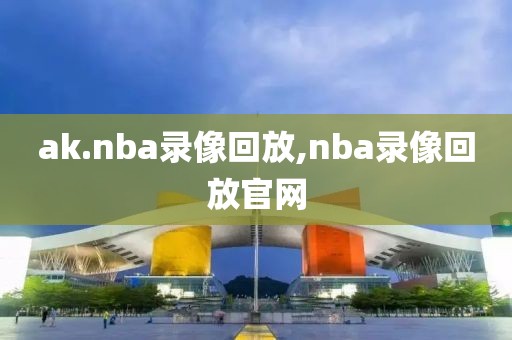 ak.nba录像回放,nba录像回放官网