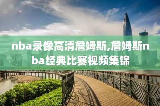 nba录像高清詹姆斯,詹姆斯nba经典比赛视频集锦