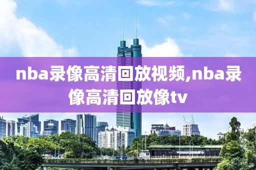 nba录像高清回放视频,nba录像高清回放像tv