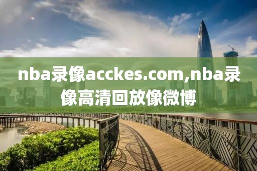 nba录像acckes.com,nba录像高清回放像微博