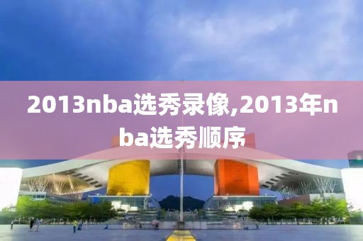 2013nba选秀录像,2013年nba选秀顺序