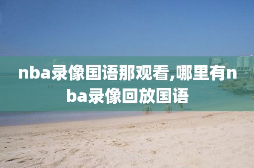 nba录像国语那观看,哪里有nba录像回放国语