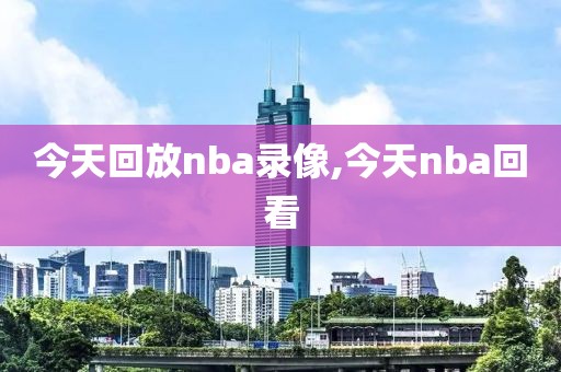 今天回放nba录像,今天nba回看