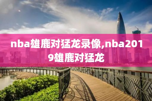 nba雄鹿对猛龙录像,nba2019雄鹿对猛龙