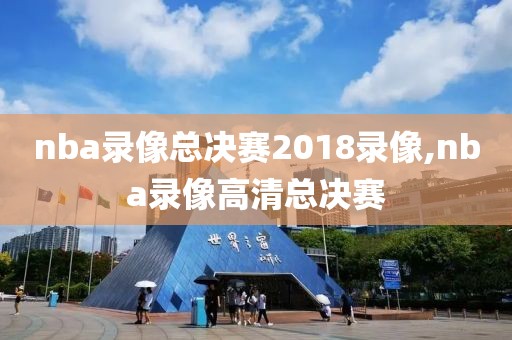 nba录像总决赛2018录像,nba录像高清总决赛