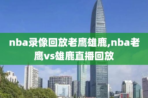 nba录像回放老鹰雄鹿,nba老鹰vs雄鹿直播回放