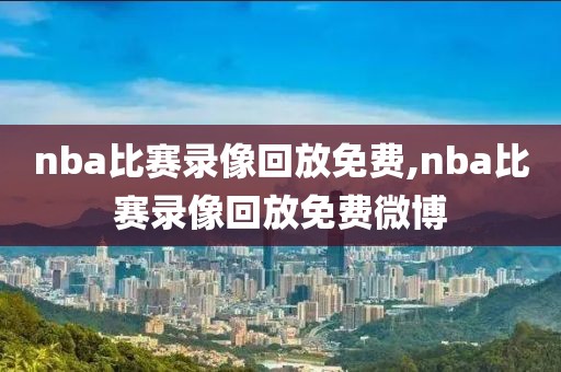 nba比赛录像回放免费,nba比赛录像回放免费微博