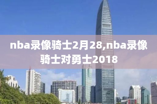 nba录像骑士2月28,nba录像骑士对勇士2018