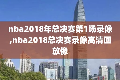nba2018年总决赛第1场录像,nba2018总决赛录像高清回放像