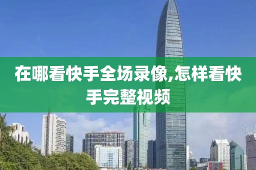 在哪看快手全场录像,怎样看快手完整视频