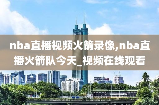 nba直播视频火箭录像,nba直播火箭队今天_视频在线观看