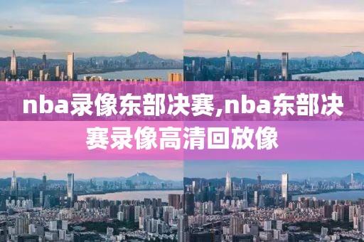 nba录像东部决赛,nba东部决赛录像高清回放像