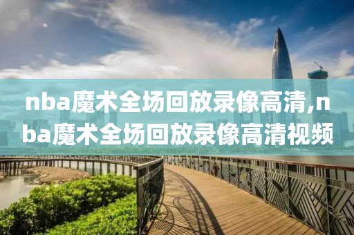 nba魔术全场回放录像高清,nba魔术全场回放录像高清视频