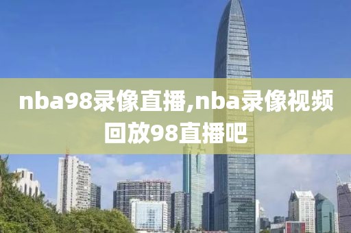 nba98录像直播,nba录像视频回放98直播吧